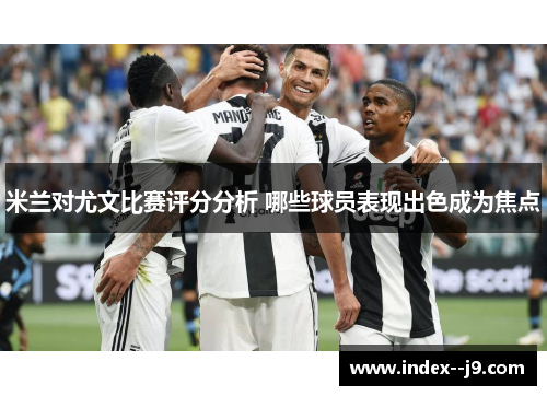 米兰对尤文比赛评分分析 哪些球员表现出色成为焦点
