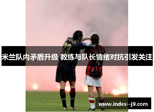 米兰队内矛盾升级 教练与队长情绪对抗引发关注
