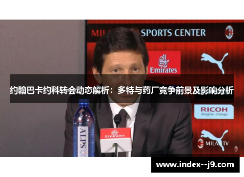 约翰巴卡约科转会动态解析：多特与药厂竞争前景及影响分析