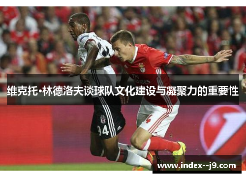 维克托·林德洛夫谈球队文化建设与凝聚力的重要性