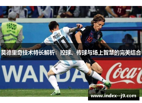 莫德里奇技术特长解析:控球、传球与场上智慧的完美结合 莫德里奇技术特长解析:控球、传球与场上智慧的完美结合