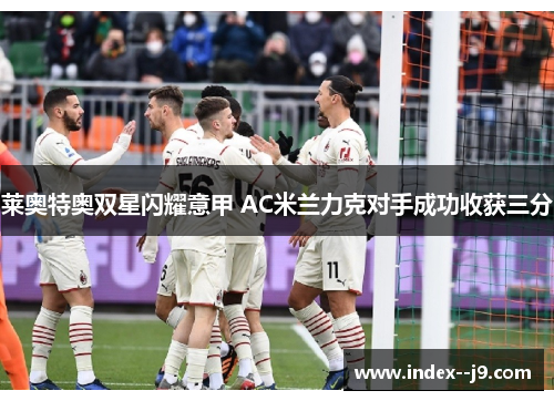 莱奥特奥双星闪耀意甲 AC米兰力克对手成功收获三分