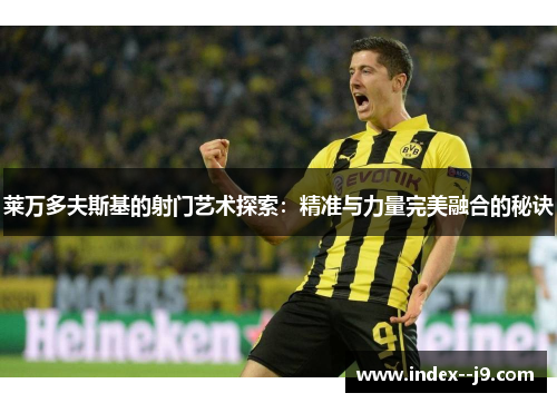 莱万多夫斯基的射门艺术探索：精准与力量完美融合的秘诀
