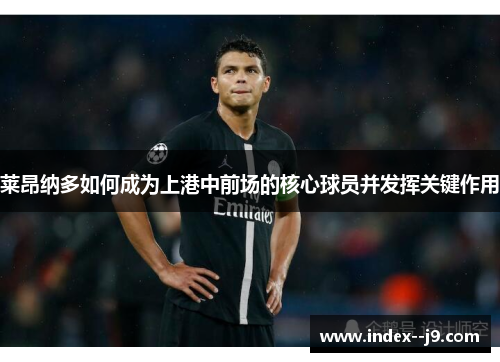 莱昂纳多如何成为上港中前场的核心球员并发挥关键作用