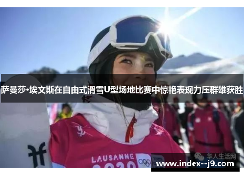 萨曼莎·埃文斯在自由式滑雪U型场地比赛中惊艳表现力压群雄获胜