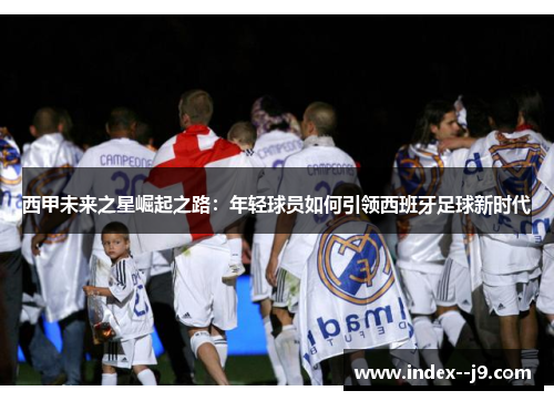 西甲未来之星崛起之路：年轻球员如何引领西班牙足球新时代