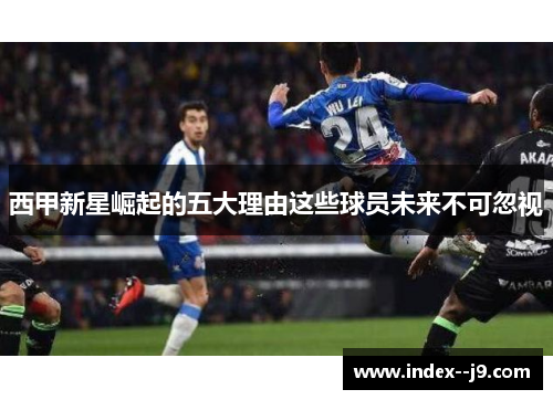 西甲新星崛起的五大理由这些球员未来不可忽视
