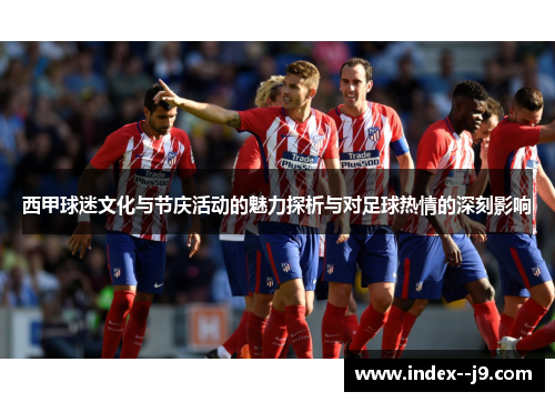 西甲球迷文化与节庆活动的魅力探析与对足球热情的深刻影响