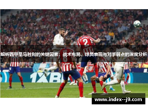 解析西甲皇马胜利的关键因素：战术布局、球员表现与对手弱点的深度分析