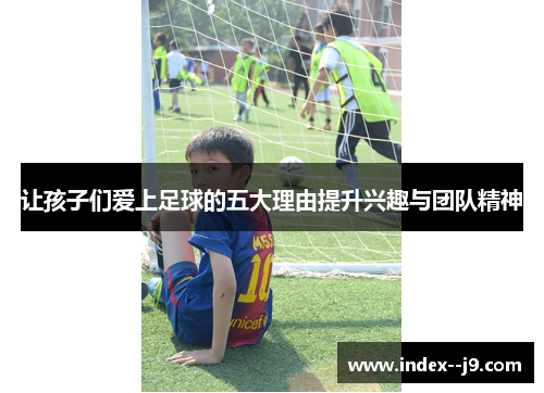 让孩子们爱上足球的五大理由提升兴趣与团队精神