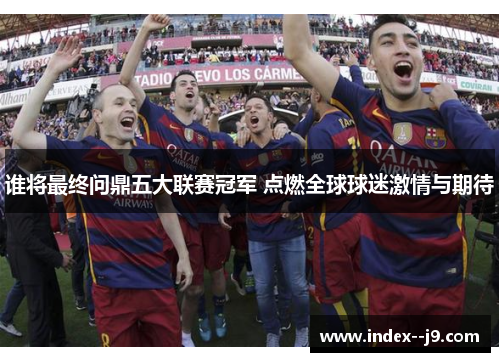 谁将最终问鼎五大联赛冠军 点燃全球球迷激情与期待