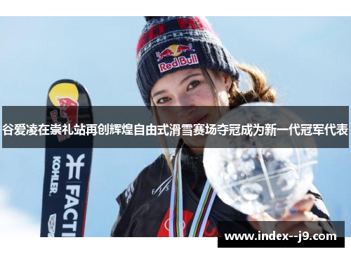 谷爱凌在崇礼站再创辉煌自由式滑雪赛场夺冠成为新一代冠军代表