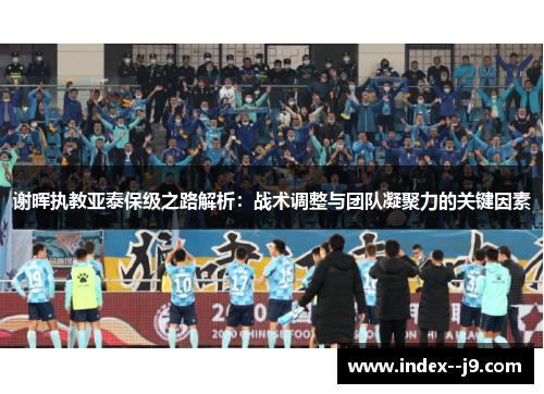 谢晖执教亚泰保级之路解析：战术调整与团队凝聚力的关键因素