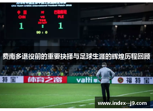 费南多退役前的重要抉择与足球生涯的辉煌历程回顾