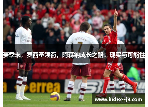 赛季末，罗西基领衔，阿森纳成长之路：现实与可能性