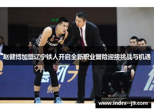 赵健博加盟辽宁铁人开启全新职业冒险迎接挑战与机遇