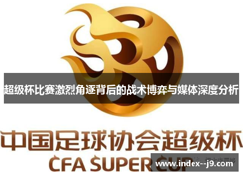 超级杯比赛激烈角逐背后的战术博弈与媒体深度分析