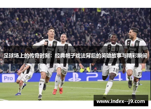 足球场上的传奇时刻：经典帽子戏法背后的英雄故事与精彩瞬间