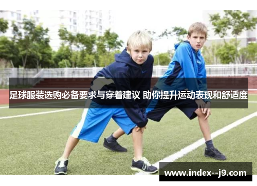 足球服装选购必备要求与穿着建议 助你提升运动表现和舒适度