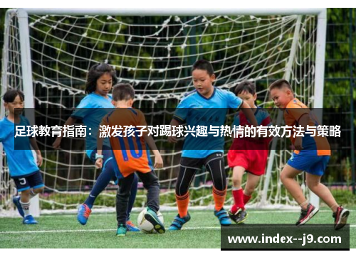 足球教育指南：激发孩子对踢球兴趣与热情的有效方法与策略