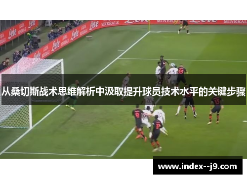 从桑切斯战术思维解析中汲取提升球员技术水平的关键步骤