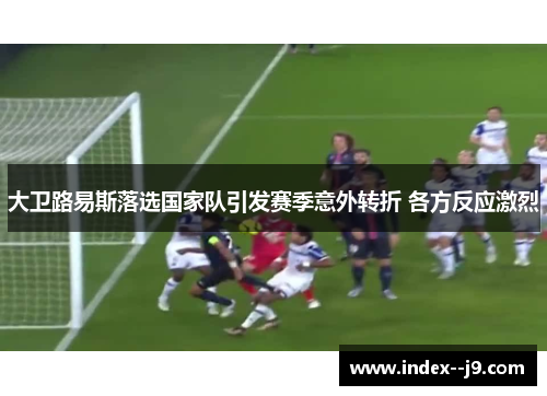 大卫路易斯落选国家队引发赛季意外转折 各方反应激烈