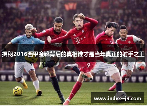 揭秘2016西甲金靴背后的真相谁才是当年真正的射手之王
