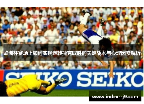 欧洲杯赛场上如何实现逆转捷克取胜的关键战术与心理因素解析