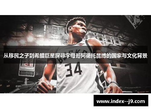 从移民之子到希腊巨星探寻字母哥阿德托昆博的国家与文化背景