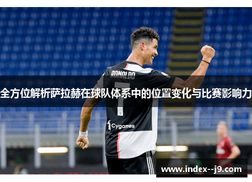 全方位解析萨拉赫在球队体系中的位置变化与比赛影响力