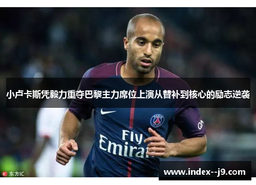 小卢卡斯凭毅力重夺巴黎主力席位上演从替补到核心的励志逆袭 小卢卡斯凭毅力重夺巴黎主力席位上演从替补到核心的励志逆袭