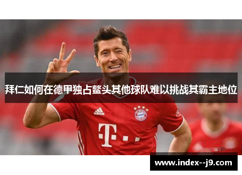 拜仁如何在德甲独占鳌头其他球队难以挑战其霸主地位