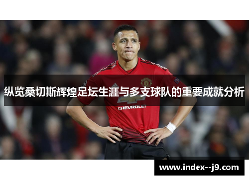 纵览桑切斯辉煌足坛生涯与多支球队的重要成就分析