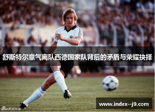 舒斯特尔意气离队西德国家队背后的矛盾与荣耀抉择