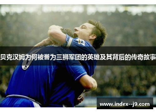 贝克汉姆为何被誉为三狮军团的英雄及其背后的传奇故事