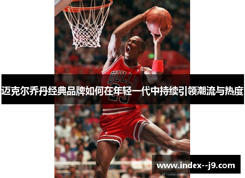 迈克尔乔丹经典品牌如何在年轻一代中持续引领潮流与热度