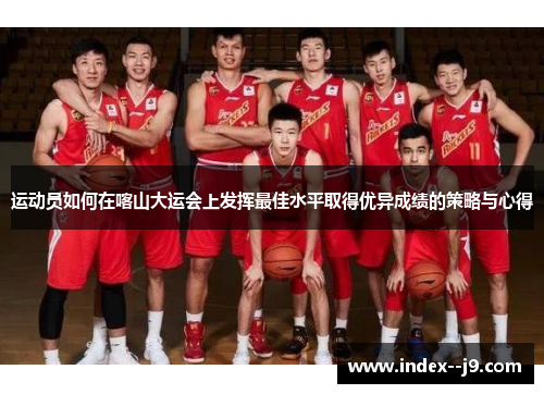 运动员如何在喀山大运会上发挥最佳水平取得优异成绩的策略与心得