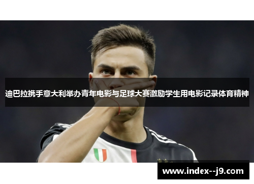 迪巴拉携手意大利举办青年电影与足球大赛激励学生用电影记录体育精神