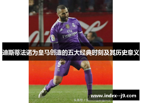 迪斯蒂法诺为皇马创造的五大经典时刻及其历史意义