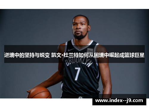 逆境中的坚持与蜕变 凯文·杜兰特如何从困境中崛起成篮球巨星
