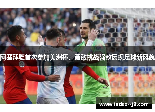 阿塞拜疆首次参加美洲杯,勇敢挑战强敌展现足球新风貌 阿塞拜疆首次参加美洲杯,勇敢挑战强敌展现足球新风貌