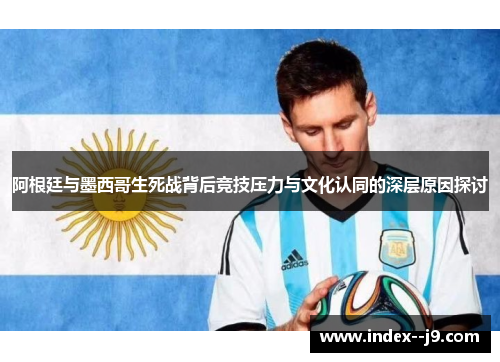 阿根廷与墨西哥生死战背后竞技压力与文化认同的深层原因探讨