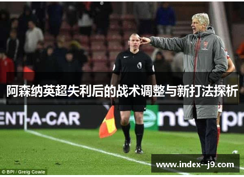 阿森纳英超失利后的战术调整与新打法探析 阿森纳英超失利后的战术调整与新打法探析