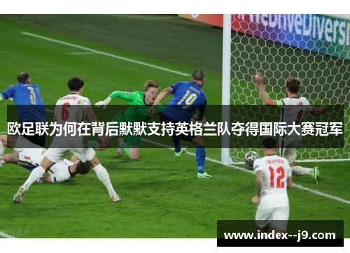 欧足联为何在背后默默支持英格兰队夺得国际大赛冠军 欧足联为何在背后默默支持英格兰队夺得国际大赛冠军