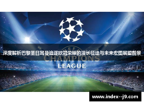 深度解析巴黎圣日耳曼追逐欧冠荣耀的漫长征途与未来宏图展望前景