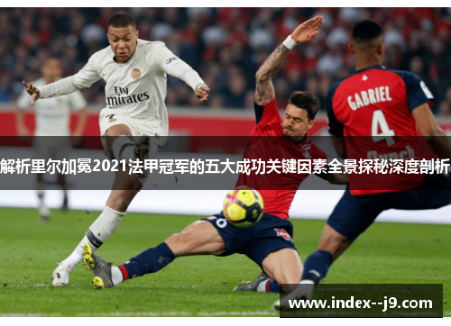 解析里尔加冕2021法甲冠军的五大成功关键因素全景探秘深度剖析 解析里尔加冕2021法甲冠军的五大成功关键因素全景探秘深度剖析