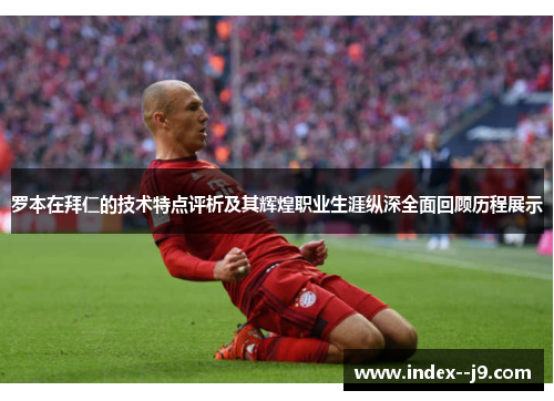 罗本在拜仁的技术特点评析及其辉煌职业生涯纵深全面回顾历程展示 罗本在拜仁的技术特点评析及其辉煌职业生涯纵深全面回顾历程展示