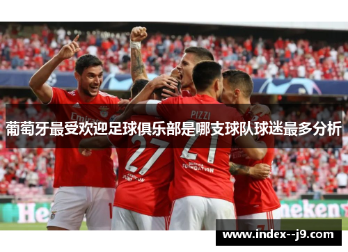 葡萄牙最受欢迎足球俱乐部是哪支球队球迷最多分析 葡萄牙最受欢迎足球俱乐部是哪支球队球迷最多分析