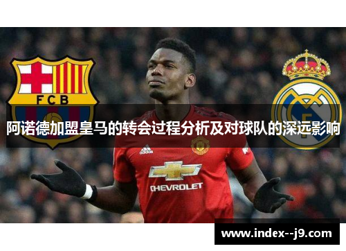 阿诺德加盟皇马的转会过程分析及对球队的深远影响 阿诺德加盟皇马的转会过程分析及对球队的深远影响