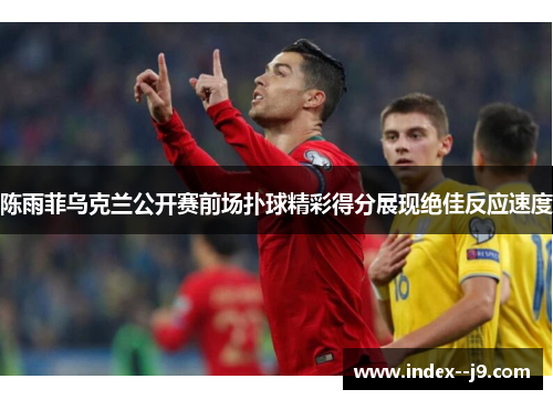 陈雨菲乌克兰公开赛前场扑球精彩得分展现绝佳反应速度 陈雨菲乌克兰公开赛前场扑球精彩得分展现绝佳反应速度